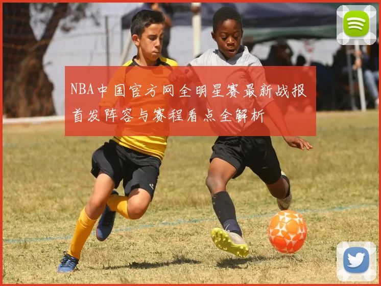 NBA中国官方网全明星赛最新战报 首发阵容与赛程看点全解析