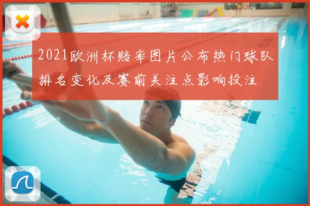 2021欧洲杯赔率图片公布热门球队排名变化及赛前关注点影响投注