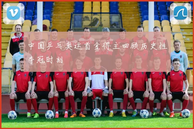 中国乒乓奥运首金得主回顾历史性夺冠时刻