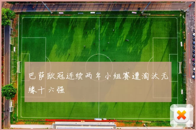 巴萨欧冠连续两年小组赛遭淘汰无缘十六强