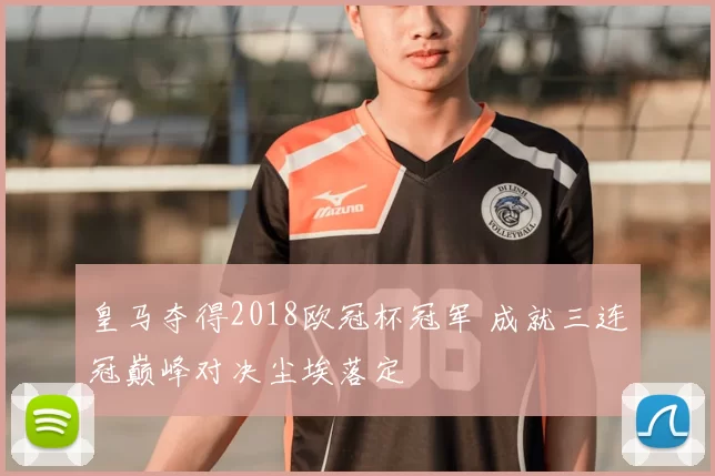 皇马夺得2018欧冠杯冠军 成就三连冠巅峰对决尘埃落定